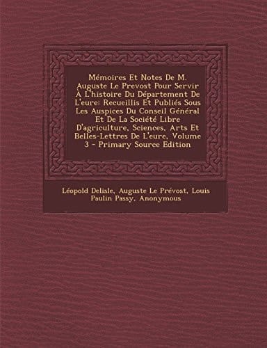 Mémoires Et Notes de M. Auguste Le Prevost Pour Servir a L'Histoire Du Département de L'Eure Recueillis Et Publiés Sous Les Auspices Du Conseil Génér