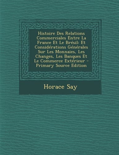Histoire Des Relations Commerciales Entre la France Et Le Brésil Et Considérations Générales Sur Les Monnaies, Les Changes, Les Banques Et Le Commerc