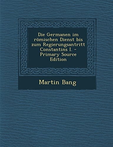 Die Germanen Im Römischen Dienst Bis Zum Regierungsantritt Constantins I. - Primary Source Edition