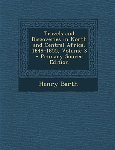 Travels and Discoveries in North and Central Africa, 1849-1855, Volume 3 - Primary Source Edition