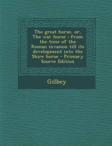 The Great Horse, Or, the War Horse From the Time of the Roman Invasion Till Its Development Into the Shire Horse - Primary Source Edition
