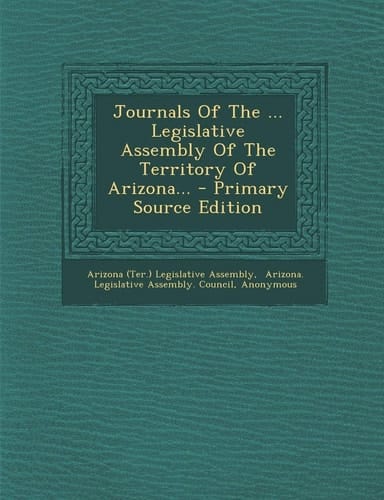 Journals of the ... Legislative Assembly of the Territory of Arizona... - Primary Source Edition