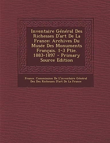 Inventaire General Des Richesses D'Art de la France Archives Du Musee Des Monuments Francais. 1-3 Ptie. 1883-1897 - Primary Source Edition