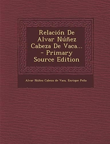 Relacion de Alvar Nunez Cabeza de Vaca... - Primary Source Edition