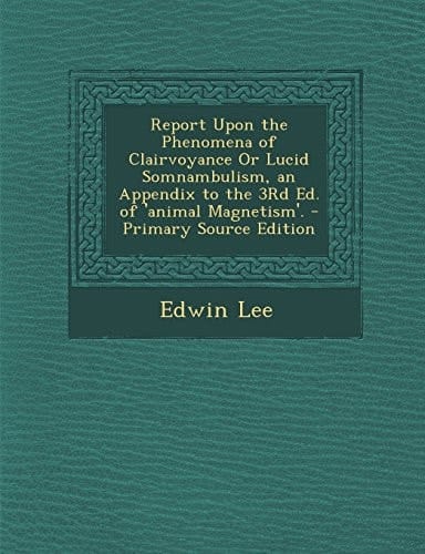 Report Upon the Phenomena of Clairvoyance Or Lucid Somnambulism, an Appendix to the 3Rd Ed. of 'Animal Magnetism'. - Primary Source Edition