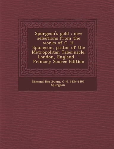 Spurgeon's Gold New Selections from the Works of C. H. Spurgeon, Pastor of the Metropolitan Tabernacle, London, England - Primary Source Edition