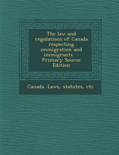 The Law and Regulations of Canada Respecting Immigration and Immigrants - Primary Source Edition