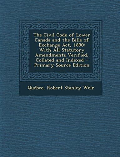 The Civil Code of Lower Canada and the Bills of Exchange Act 1890 With All Statutory Amendments Verified, Collated and Indexed - Primary Source Edit