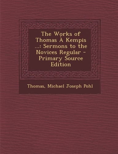The Works of Thomas a Kempis ... Sermons to the Novices Regular - Primary Source Edition