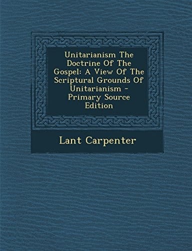 Unitarianism the Doctrine of the Gospel A View of the Scriptural Grounds of Unitarianism - Primary Source Edition