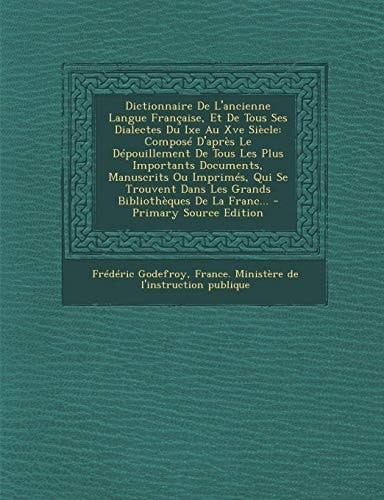 Dictionnaire de L'Ancienne Langue Francaise, Et de Tous Ses Dialectes Du Ixe Au Xve Siecle Compose D'Apres Le Depouillement de Tous Les Plus Importants Documents, Manuscrits Ou Imprimes, Qui Se Trouvent Dans Les Grands Bibliotheques de La Franc...