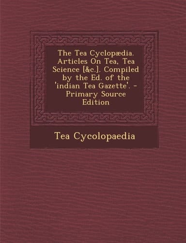 The Tea Cyclopædia. Articles on Tea, Tea Science [ and C. ]. Compiled by the Ed. of the 'Indian Tea Gazette'. - Primary Source Edition