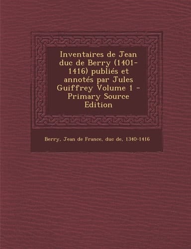 Inventaires de Jean Duc de Berry Publiés Et Annotés Par Jules Guiffrey Volume 1 - Primary Source Edition