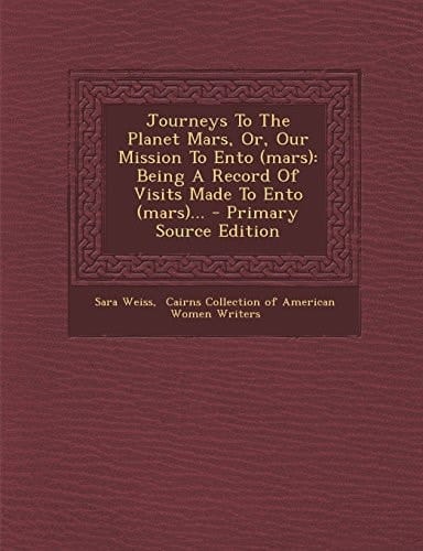 Journeys to the Planet Mars, Or, Our Mission to Ento Being a Record of Visits Made to Ento (Mars)... - Primary Source Edition