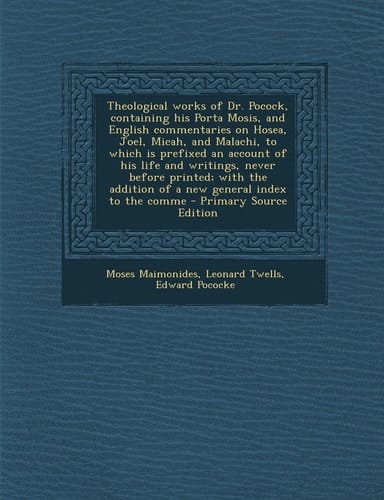 Theological Works of Dr. Pocock, Containing His Porta Mosis, and English Commentaries on Hosea, Joel, Micah, and Malachi, to Which Is Prefixed an Acco