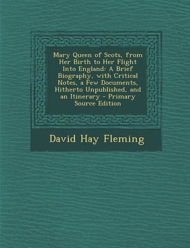 Mary Queen of Scots, from Her Birth to Her Flight Into England A Brief Biography, with Critical Notes, a Few Documents, Hitherto Unpublished, and An