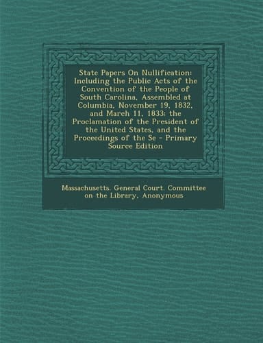 State Papers on Nullification Including the Public Acts of the Convention of the People of South Carolina, Assembled at Columbia, November 19, 1832,