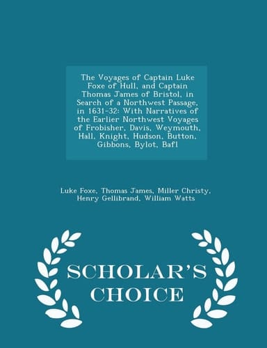 The Voyages of Captain Luke Foxe of Hull, and Captain Thomas James of Bristol, in Search of a Northwest Passage, In 1631-32 With Narratives of the Earlier Northwest Voyages of Frobisher, Davis, Weymouth, Hall, Knight, Hudson, Button, Gibbons, Bylot, Bafl - Scholar's Choice Edition