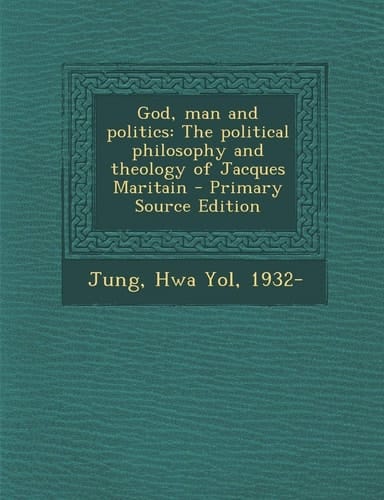 God, Man and Politics The Political Philosophy and Theology of Jacques Maritain - Primary Source Edition