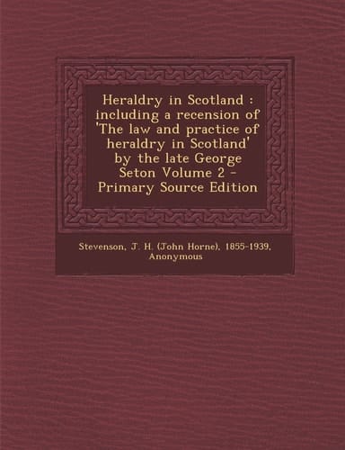 Heraldry in Scotland Including a Recension of 'the Law and Practice of Heraldry in Scotland' by the Late George Seton Volume 2 - Primary Source Edit