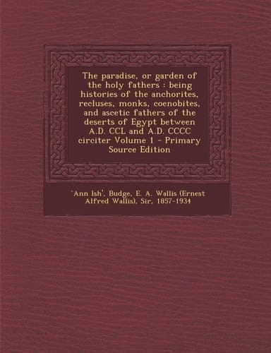 The Paradise, Or Garden of the Holy Fathers Being Histories of the Anchorites, Recluses, Monks, Coenobites, and Ascetic Fathers of the Deserts of Eg