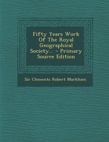 Fifty Years Work of the Royal Geographical Society... - Primary Source Edition