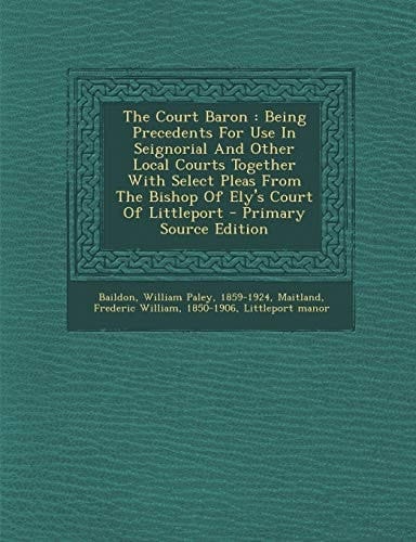 The Court Baron Being Precedents for Use in Seignorial and Other Local Courts Together with Select Pleas from the Bishop of Ely's Court of Littlepor