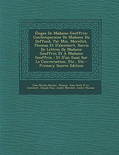 Éloges de Madame Geoffrin Contemporaine de Madame Du Deffand, Par Mm. Morellet, Thomas Et D'Alembert, Suivis de Lettres de Madame Geoffrin Et a Madam