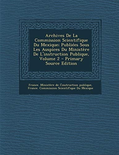 Archives de la Commission Scientifique Du Mexique; Publiées Sous Les Auspices Du Ministère de L'Instruction Publique, Volume 2 - Primary Source Editio