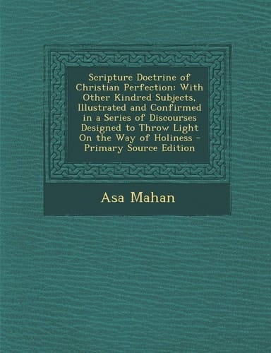 Scripture Doctrine of Christian Perfection With Other Kindred Subjects, Illustrated and Confirmed in a Series of Discourses Designed to Throw Light O