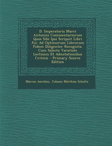 D. Imperatoris Marci Antonini Commentariorum Quos Sibi Ipsi Scripsit Libri Xii Ad Optimorum Librorum Fidem Diligenter Recognita. Cum Selecta Varietat