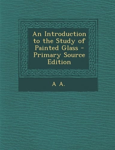 An Introduction to the Study of Painted Glass - Primary Source Edition