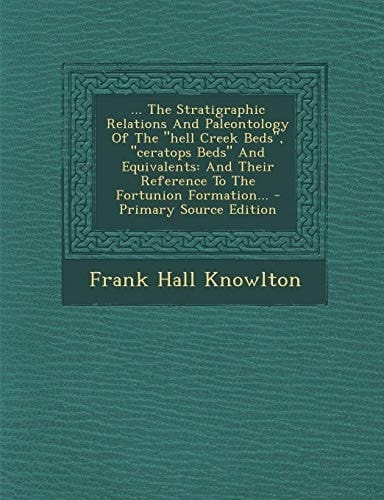 ... the Stratigraphic Relations and Paleontology of the Hell Creek Beds , Ceratops Beds and Equivalents And Their Reference to the Fortunion Forma