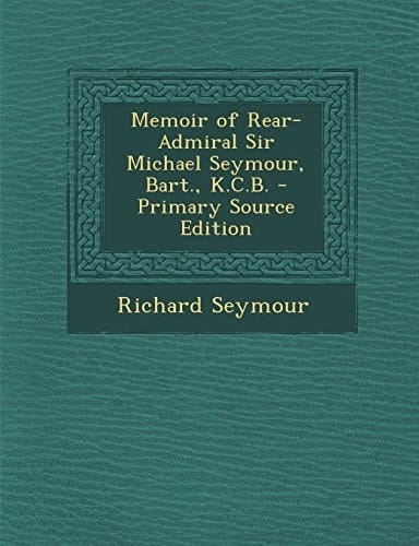 Memoir of Rear-Admiral Sir Michael Seymour, Bart. , K. C. B. - Primary Source Edition