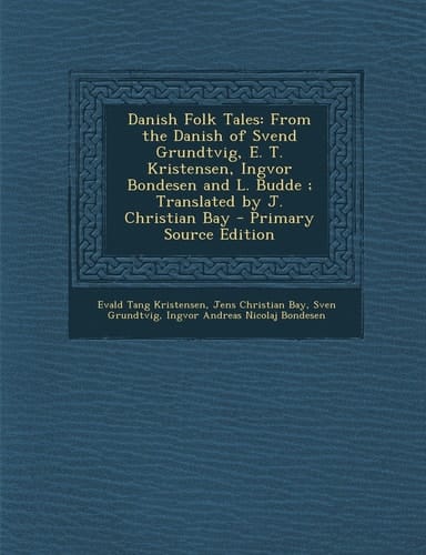 Danish Folk Tales From the Danish of Svend Grundtvig, E. T. Kristensen, Ingvor Bondesen and L. Budde; Translated by J. Christian Bay - Primary Sourc