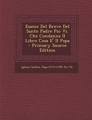 Esame Del Breve Del Santo Padre Pio Vi. Che Condanna Il Libro Cosa E' Il Papa - Primary Source Edition