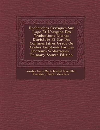Recherches Critiques Sur L'Âge Et L'Origine Des Traductions Latines D'Aristote Et Sur Des Commentaires Grecs Ou Arabes Employés Par Les Docteurs Scola