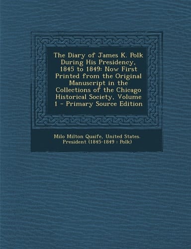 The Diary of James K. Polk During His Presidency, 1845 To 1849 Now First Printed from the Original Manuscript in the Collections of the Chicago Histo