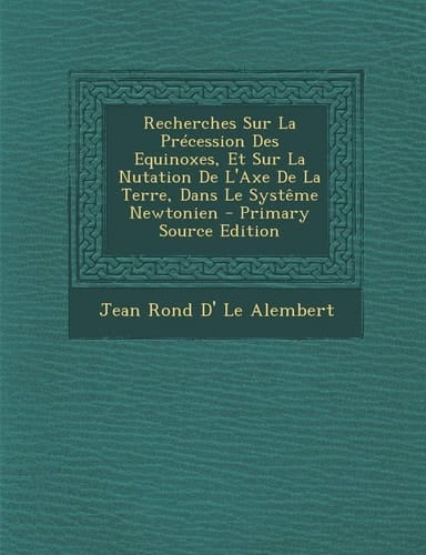 Recherches Sur la Précession Des Equinoxes, Et Sur la Nutation de L'Axe de la Terre, Dans Le Systême Newtonien - Primary Source Edition