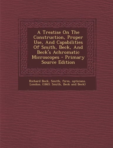 A Treatise on the Construction, Proper Use, and Capabilities of Smith, Beck, and Beck's Achromatic Microscopes - Primary Source Edition