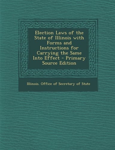 Election Laws of the State of Illinois with Forms and Instructions for Carrying the Same Into Effect - Primary Source Edition