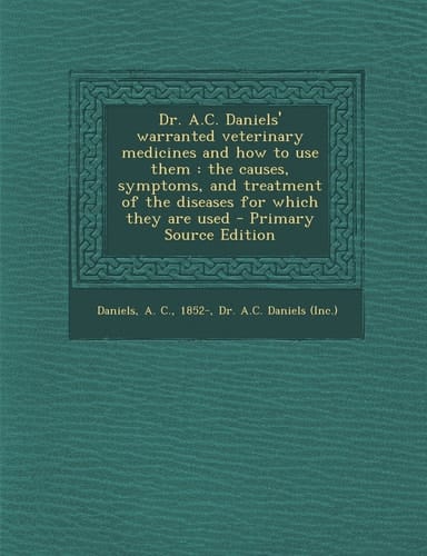 Dr. A. C. Daniels' Warranted Veterinary Medicines and How to Use Them The Causes, Symptoms, and Treatment of the Diseases for Which They Are Used - P