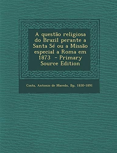 A Questao Religiosa Do Brazil Perante a Santa Sé Ou a Missao Especial a Roma Em 1873 - Primary Source Edition