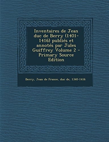 Inventaires de Jean Duc de Berry Publiés Et Annotés Par Jules Guiffrey Volume 2 - Primary Source Edition