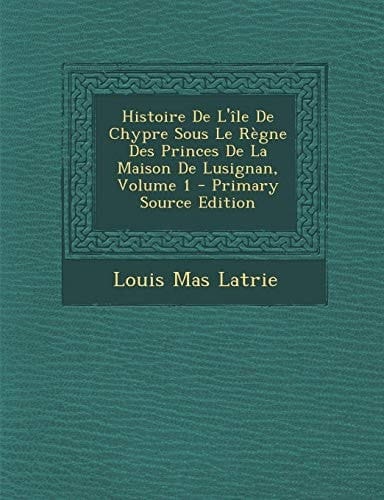 Histoire de L'Île de Chypre Sous Le Règne Des Princes de la Maison de Lusignan, Volume 1 - Primary Source Edition