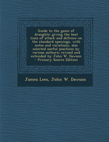 Guide to the Game of Draughts Giving the Best Lines of Attack and Defence on the Standard Openings, with Notes and Variations, Also Selected Useful P