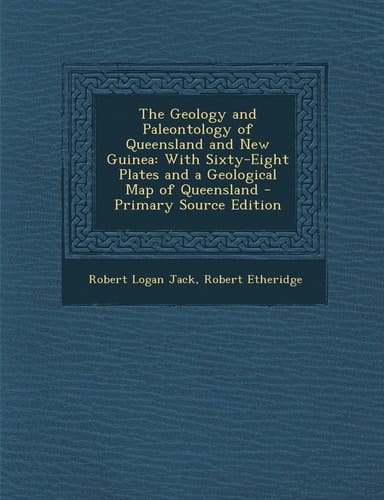 The Geology and Paleontology of Queensland and New Guinea With Sixty-Eight Plates and a Geological Map of Queensland - Primary Source Edition