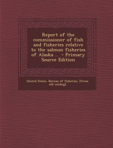 Report of the Commissioner of Fish and Fisheries Relative to the Salmon Fisheries of Alaska . . - Primary Source Edition