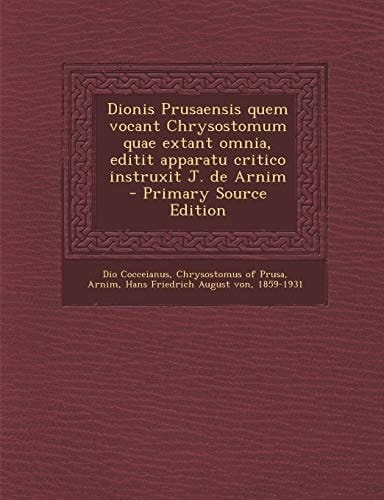 Dionis Prusaensis Quem Vocant Chrysostomum Quae Extant Omnia, Editit Apparatu Critico Instruxit J. de Arnim - Primary Source Edition