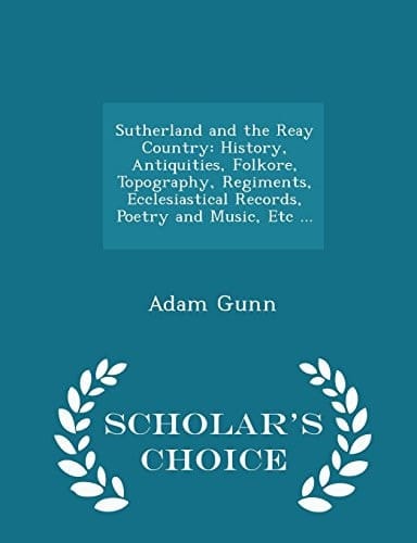 Sutherland and the Reay Country History, Antiquities, Folkore, Topography, Regiments, Ecclesiastical Records, Poetry and Music, Etc ... - Scholar's Choice Edition